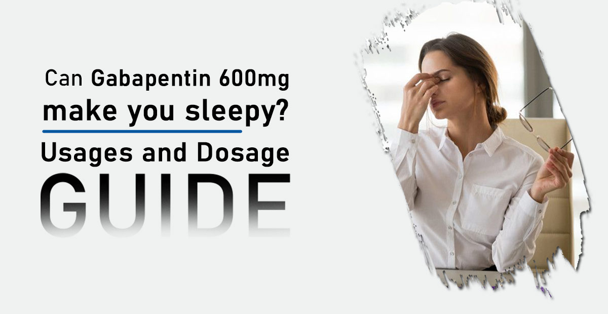 Can Gabapentin 600mg make you sleepy? Usages and Dosage Guide